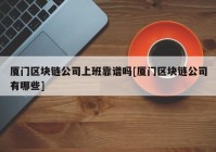 厦门区块链公司上班靠谱吗[厦门区块链公司有哪些]