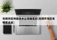 乐陵市区块链技术公司哪家好[乐陵开发区有哪些企业]