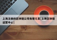 上海注册的区块链公司有那几家[上海区块链运营中心]