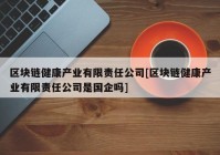 区块链健康产业有限责任公司[区块链健康产业有限责任公司是国企吗]