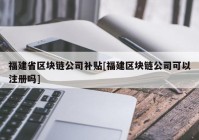 福建省区块链公司补贴[福建区块链公司可以注册吗]